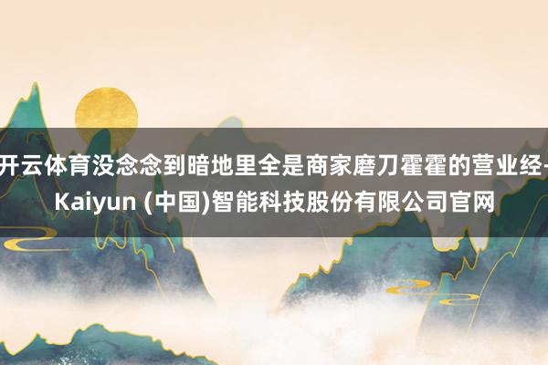 开云体育没念念到暗地里全是商家磨刀霍霍的营业经-Kaiyun (中国)智能科技股份有限公司官网
