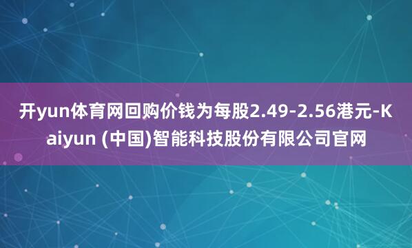 开yun体育网回购价钱为每股2.49-2.56港元-Kaiyun (中国)智能科技股份有限公司官网