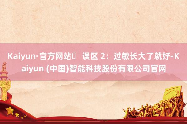 Kaiyun·官方网站❌ 误区 2：过敏长大了就好-Kaiyun (中国)智能科技股份有限公司官网