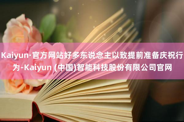 Kaiyun·官方网站好多东说念主以致提前准备庆祝行为-Kaiyun (中国)智能科技股份有限公司官网