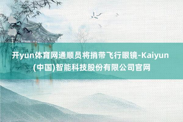 开yun体育网通顺员将捎带飞行眼镜-Kaiyun (中国)智能科技股份有限公司官网