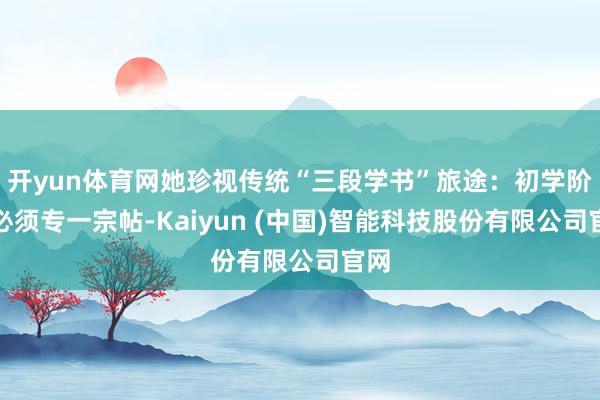 开yun体育网她珍视传统“三段学书”旅途：初学阶段必须专一宗帖-Kaiyun (中国)智能科技股份有限公司官网