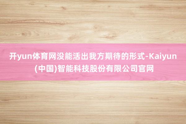 开yun体育网没能活出我方期待的形式-Kaiyun (中国)智能科技股份有限公司官网