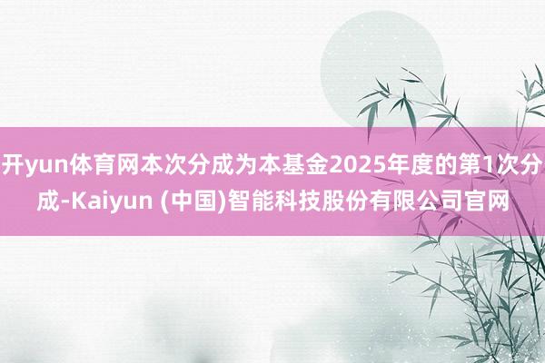 开yun体育网本次分成为本基金2025年度的第1次分成-Kaiyun (中国)智能科技股份有限公司官网