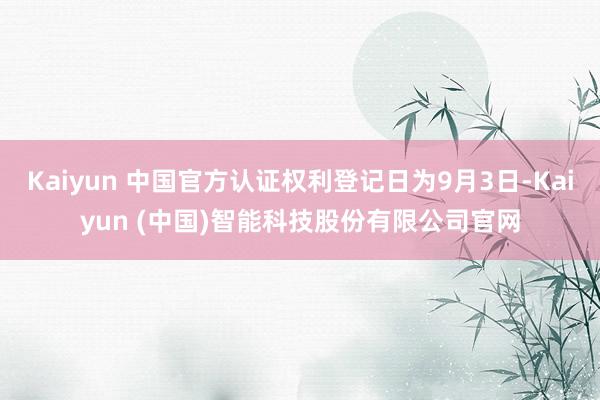 Kaiyun 中国官方认证权利登记日为9月3日-Kaiyun (中国)智能科技股份有限公司官网