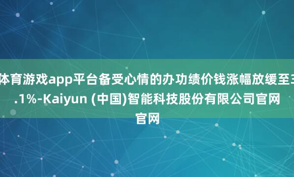体育游戏app平台备受心情的办功绩价钱涨幅放缓至3.1%-Kaiyun (中国)智能科技股份有限公司官网