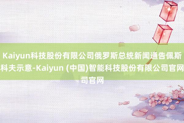 Kaiyun科技股份有限公司俄罗斯总统新闻通告佩斯科夫示意-Kaiyun (中国)智能科技股份有限公司官网