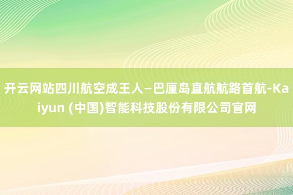 开云网站四川航空成王人—巴厘岛直航航路首航-Kaiyun (中国)智能科技股份有限公司官网