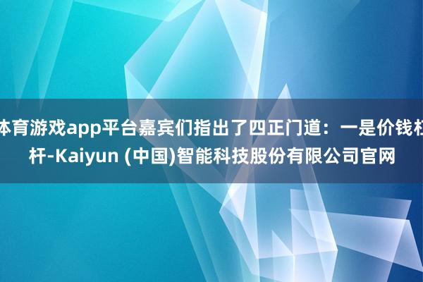体育游戏app平台嘉宾们指出了四正门道：一是价钱杠杆-Kaiyun (中国)智能科技股份有限公司官网