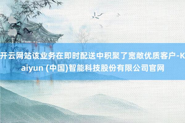 开云网站该业务在即时配送中积聚了宽敞优质客户-Kaiyun (中国)智能科技股份有限公司官网